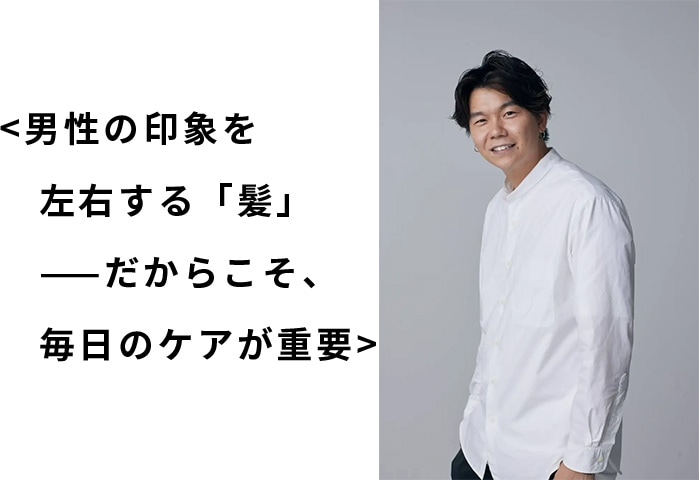男性の印象を左右する「<span>髪</span>」<br>——だからこそ、毎日のケアが重要