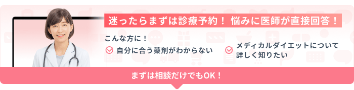 迷ったらまずは診療予約! 悩みに医師が直接回答! こんな方に! 自分に合う薬剤がわからない メディカルダイエットについて詳しく知りたい まずは相談だけでもOK!