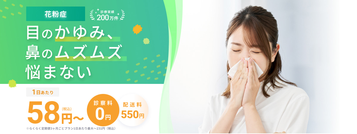 花粉症 診療実績200万件 目のかゆみ、鼻のムズムズ悩まない 1日あたり58円（税込）〜 診察料0円 配送料550円 ※らくらく定期便3ヶ月ごとプラン1日あたり最大～231円(税込)