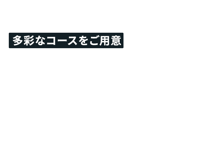 その他お悩みに合わせ多彩なコースをご用意 しておりますのでご相談ください。