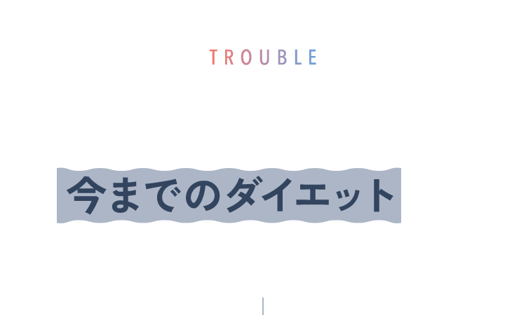 Trouble 我慢や無理の多い今までのダイエットではうまくいかなかった人も