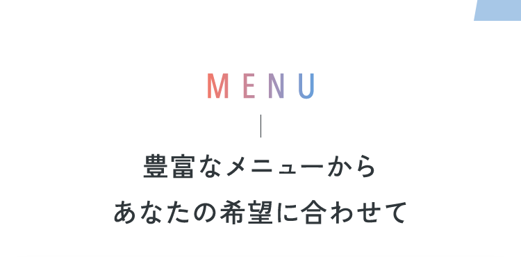 MENU 豊富なメニューからあなたの希望に合わせて