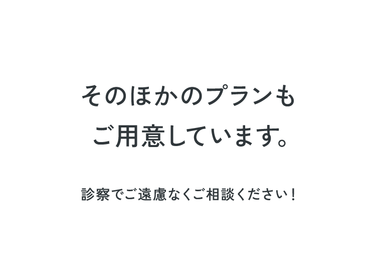 そのほかのプランもご用意しています。無料診察でご遠慮なくご相談ください!