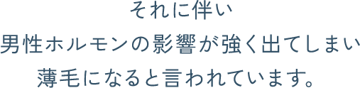 それに伴い、男性ホルモンの影響が強く出てしまい薄毛になると言われています。