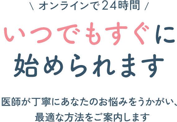 オンラインで24時間、いつでもすぐに始められます。医師が丁寧にあなたのお悩みをうかがい、最適な方法をご案内します