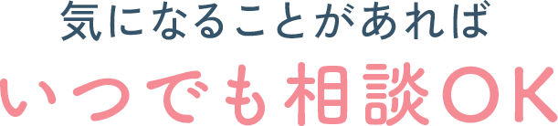 気になることがあれば、いつでも相談OK
