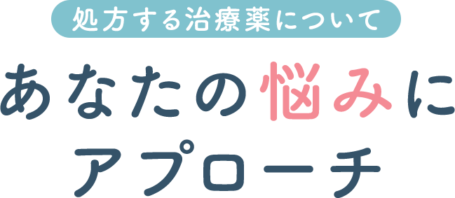 処方する治療薬について。あなたの悩みにアプローチ