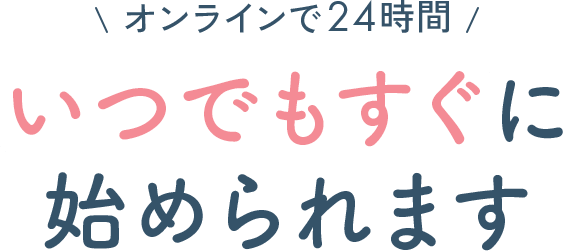 オンラインで24時間、いつでもすぐに始められます。