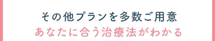 その他プランを多数ご用意。あなたに合う治療法がわかる