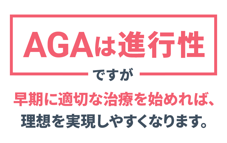 AGAは進行性ですが 早期に適切な治療を始めれば、理想を実現しやすくなります。