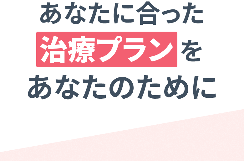 あなたに合った治療プランをあなたのために