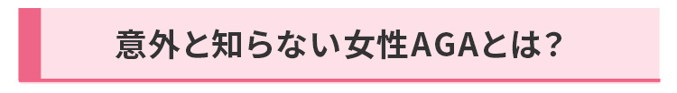見出し「意外と知らない女性AGAとは？」