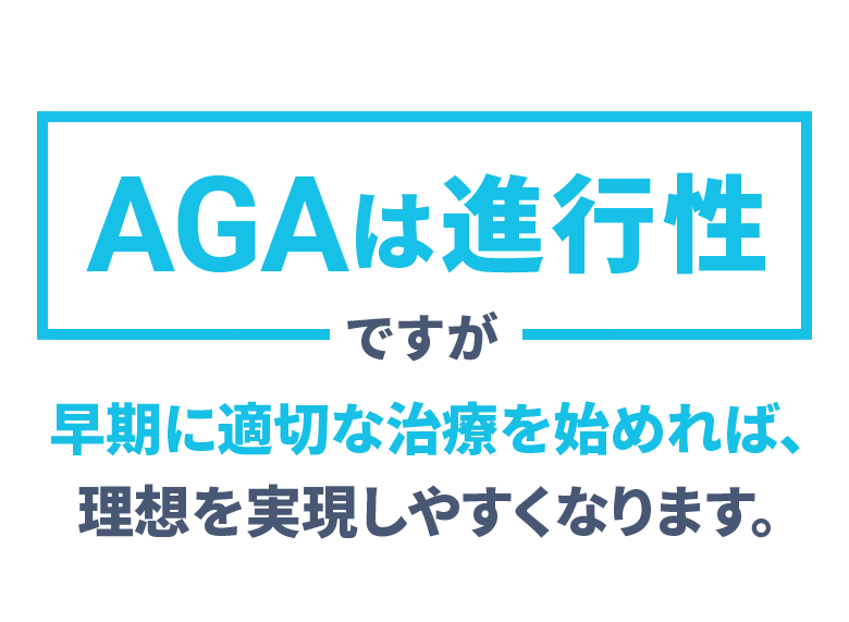 AGAは進行性ですが 早期に適切な治療を始めれば、理想を実現しやすくなります。