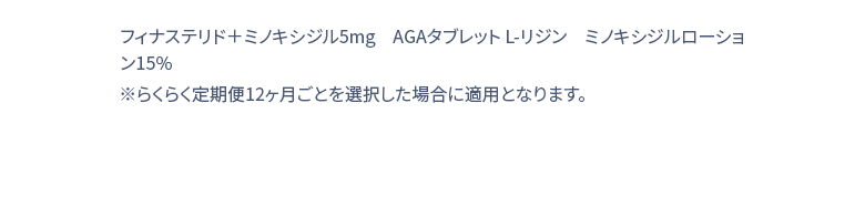 フィナステリド＋ミノキシジル5mg　AGAタブレット L-リジン　ミノキシジルローション15％ / 30錠 ※らくらく定期便12ヶ月毎を選択した場合に適用となります。