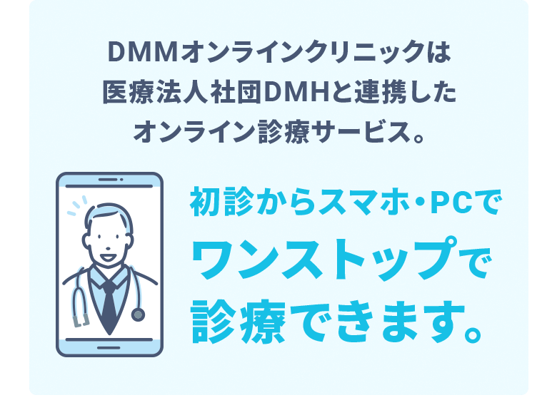 DMMオンラインクリニックは医療法人社団DMHと連携したオンライン診療サービス。初診からスマホ・PCで ワンストップで診療できます。