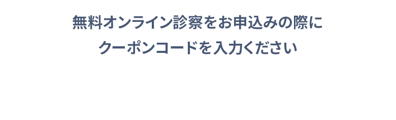 無料オンライン診察をお申込みの際にクーポンコードを入力ください