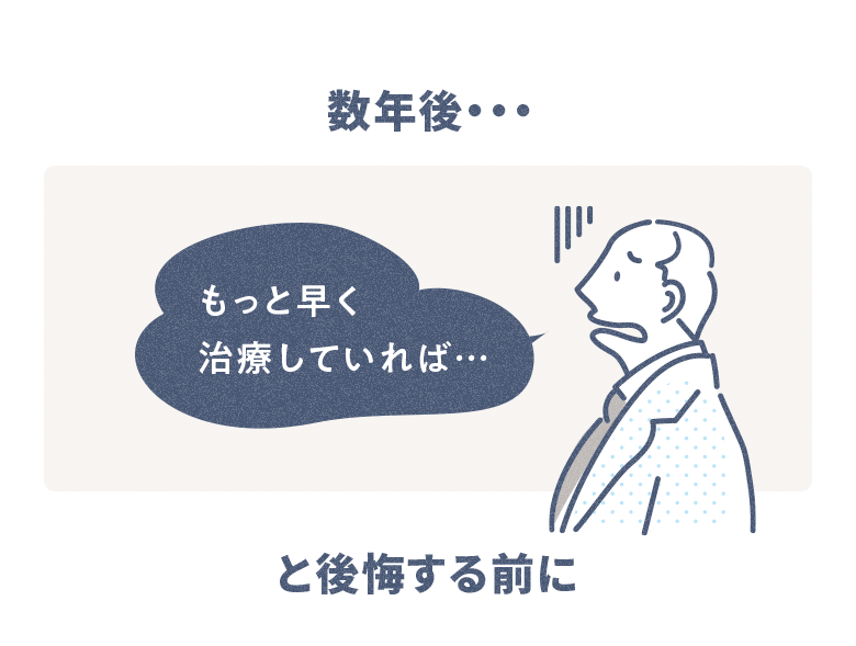 数年後… もっと早く治療していれば…と後悔する前に