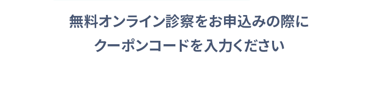 無料オンライン診察をお申込みの際にクーポンコードを入力ください