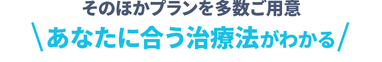 そのほかプランを多数ご用意 あなたに合う治療法がわかる