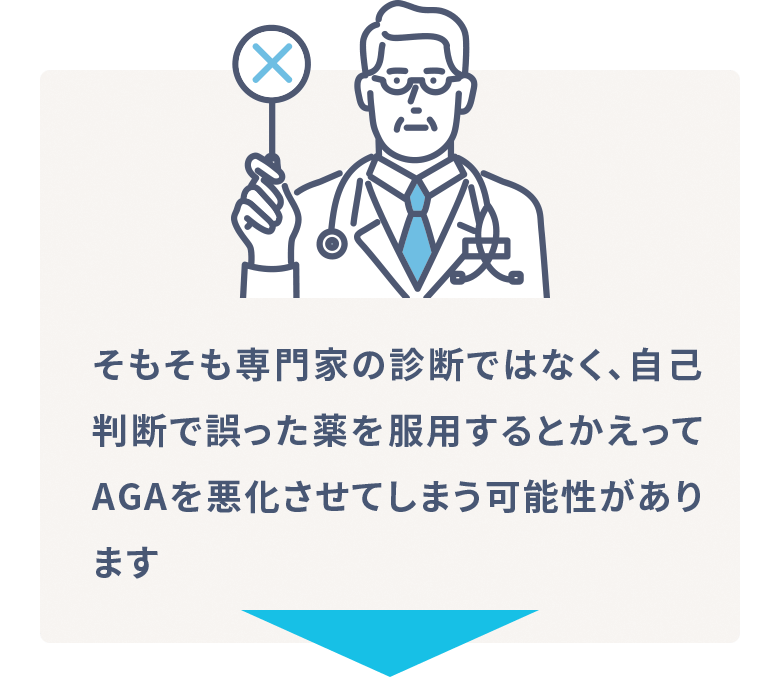 そもそも専門家の診断ではなく、自己判断で誤った薬を服用するとかえってAGAを悪化させてしまう可能性があります