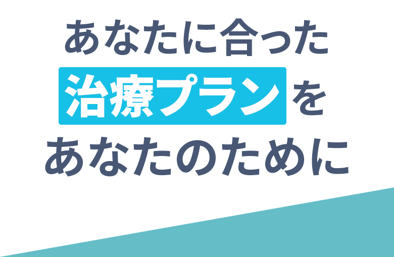 あなたに合った治療プランをあなたのために