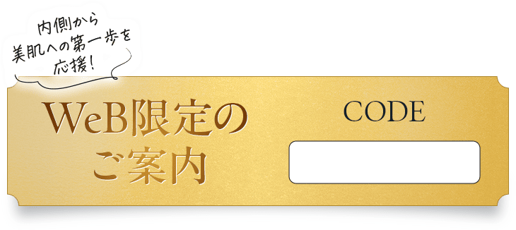 WeB限定のご案内 内側から 美肌への第一歩を 応援!