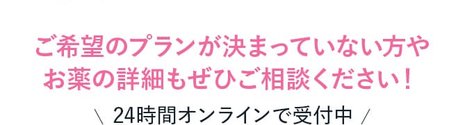 ご希望のプランが決まっていない方や お薬の詳細もぜひご相談ください!24時間オンラインで受付中