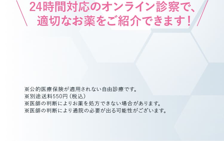 24時間対応のオンライン診察で、適切なお薬をご紹介できます!
                