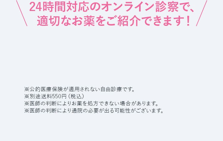 24時間対応のオンライン診察で、適切なお薬をご紹介できます!
                