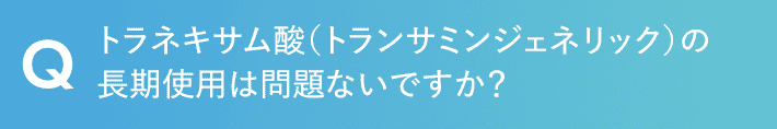 トラネキサム酸（トランサミンジェネリック）の長期使用は問題ないですか？