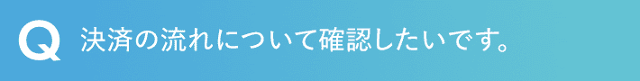 決済の流れについて確認したいです。