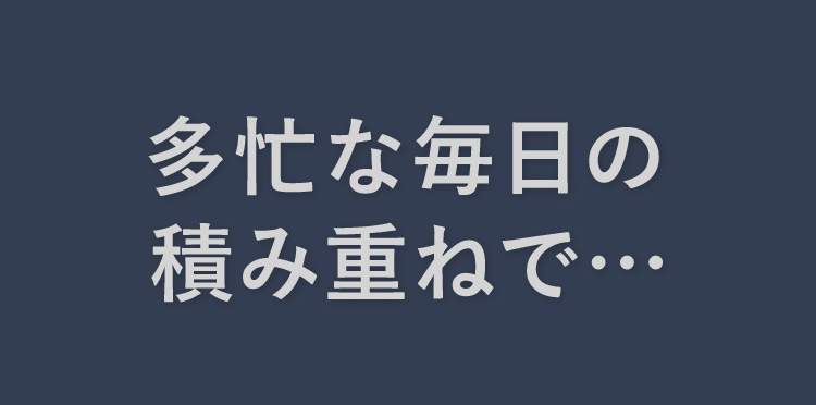 多忙な毎日の積み重ねで…