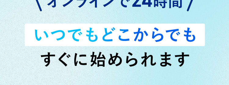オンラインで24時間いつでもどこからでもすぐに始められます