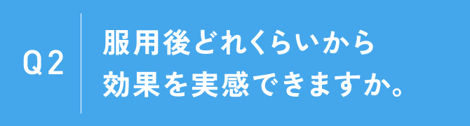 Q2：服用後どれくらいから効果を実感できますか。