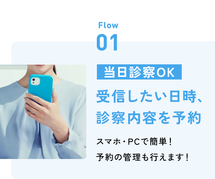 Flow 01：当日診察OK 受信したい日時、診察内容を予約／スマホ・PCで簡単！予約の管理も行えます！