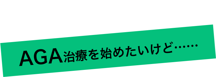 AGA治療を始めたいけど……こんな“お悩み”ありませんか？