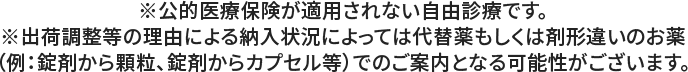 ※公的医療保険が適用されない自由診療です。※出荷調整等の理由による納入状況によっては代替薬もしくは剤形違いのお薬（例：錠剤から顆粒、錠剤からカプセル等）でのご案内となる可能性がございます。