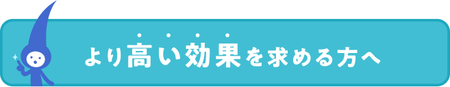 より高い効果を求める方へ