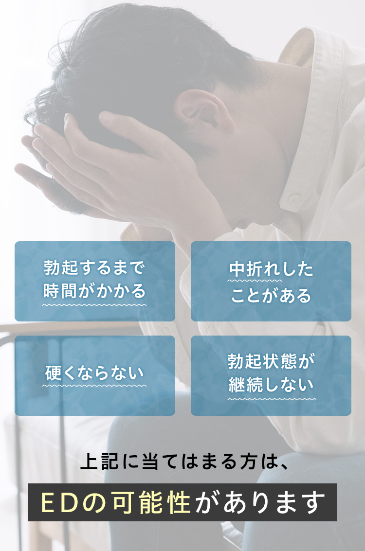 勃起するまで時間がかかる 中折れしたことがある 硬くならない 勃起状態が継続しない 上記に当てはまる方は、EDの可能性があります。