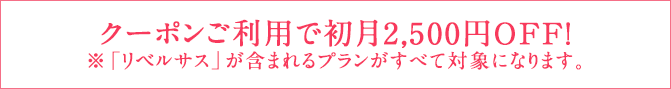 クーポンご利用で初月2,500円OFF!（※「リベルサス」が含まれるプランがすべて対象になります。）