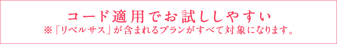 コード適用でお試ししやすい（※「リベルサス」が含まれるプランがすべて対象になります。）