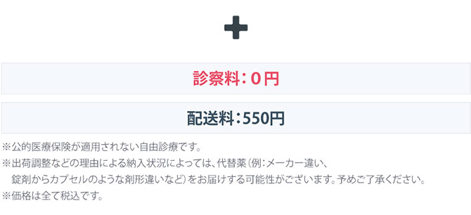 ＋診察料：0円　配送料：500円（税込550円）
                    ※公的医療保険が適用されない自由診療です。
                    ※出荷調整などの理由による納入状況によっては、代替薬 (例:メーカー違い、錠剤からカプセルのような剤形違いなど)をお届けする可能性がございます。予めご了承ください。
					※価格は全て税込です。